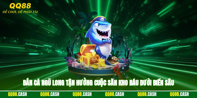 Bắn Cá Ngũ Long - Tận Hưởng Cuộc Săn Kho Báu Dưới Biển Sâu